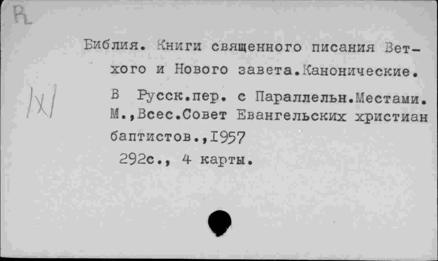 ﻿Библия. Книги священного писания Ветхого и Нового завета.Канонические.
В Русск.пер. с Параллельн.Местами. М.,Всес.Совет Евангельских христиан баптистов.,1957 292с., 4 карты.